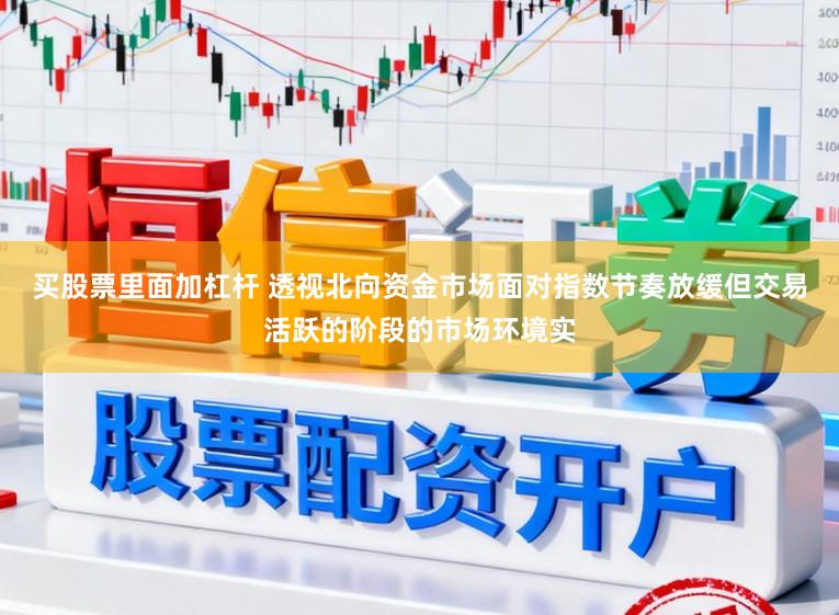 买股票里面加杠杆 透视北向资金市场面对指数节奏放缓但交易活跃的阶段的市场环境实