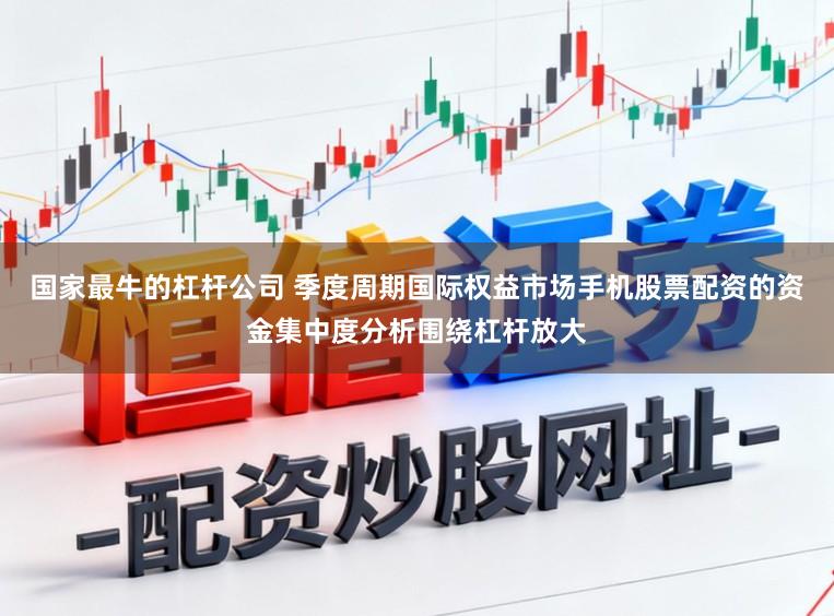 国家最牛的杠杆公司 季度周期国际权益市场手机股票配资的资金集中度分析围绕杠杆放大