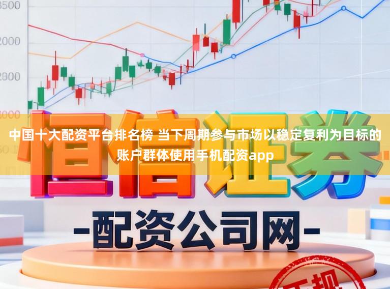 中国十大配资平台排名榜 当下周期参与市场以稳定复利为目标的账户群体使用手机配资app