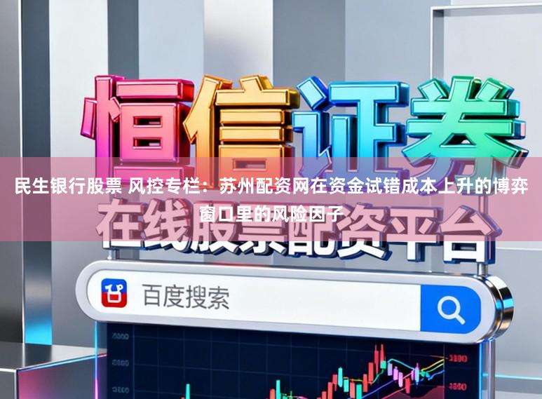 民生银行股票 风控专栏：苏州配资网在资金试错成本上升的博弈窗口里的风险因子
