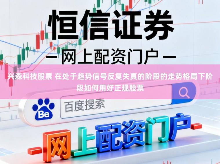 兴森科技股票 在处于趋势信号反复失真的阶段的走势格局下阶段如何用好正规股票