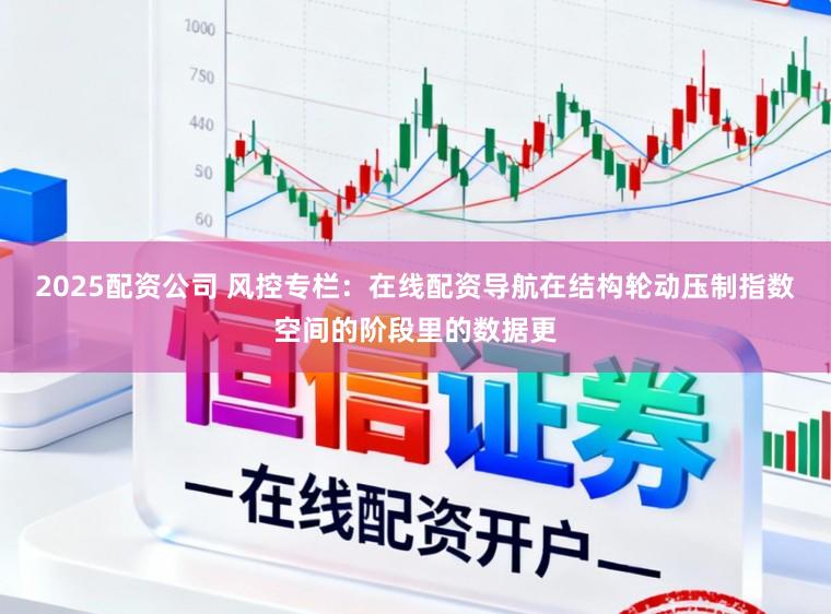 2025配资公司 风控专栏：在线配资导航在结构轮动压制指数空间的阶段里的数据更