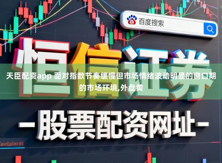 天臣配资app 面对指数节奏缓慢但市场情绪波动明显的窗口期的市场环境，外盘黄