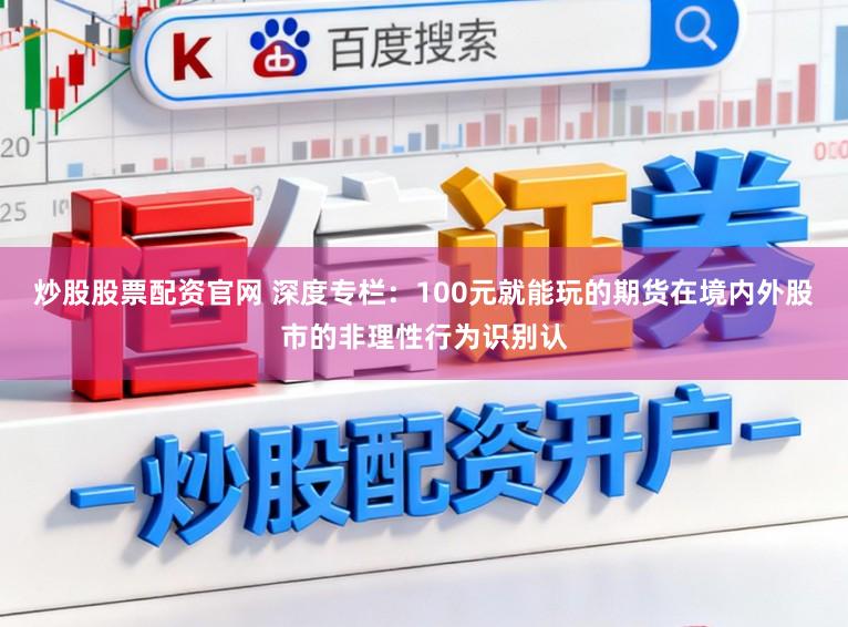 炒股股票配资官网 深度专栏：100元就能玩的期货在境内外股市的非理性行为识别认