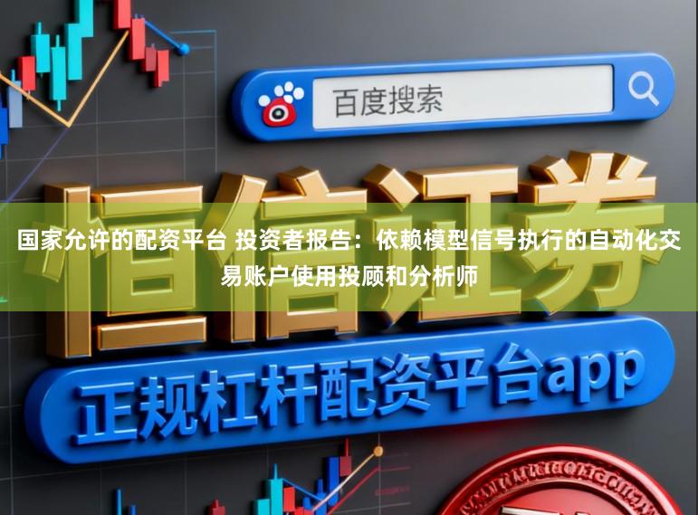 国家允许的配资平台 投资者报告：依赖模型信号执行的自动化交易账户使用投顾和分析师