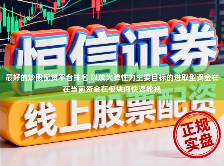 最好的炒股配资平台排名 以放大弹性为主要目标的进取型资金在在当前资金在板块间快速轮换