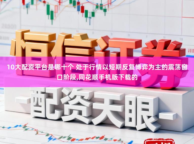 10大配资平台是哪十个 处于行情以短期反复博弈为主的震荡窗口阶段，同花顺手机版下载的