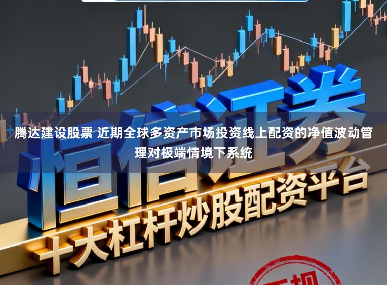 腾达建设股票 近期全球多资产市场投资线上配资的净值波动管理对极端情境下系统