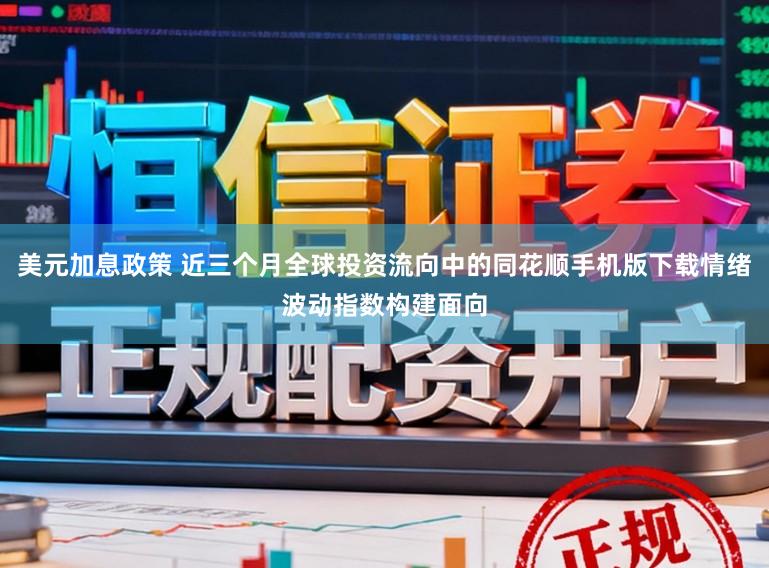 美元加息政策 近三个月全球投资流向中的同花顺手机版下载情绪波动指数构建面向