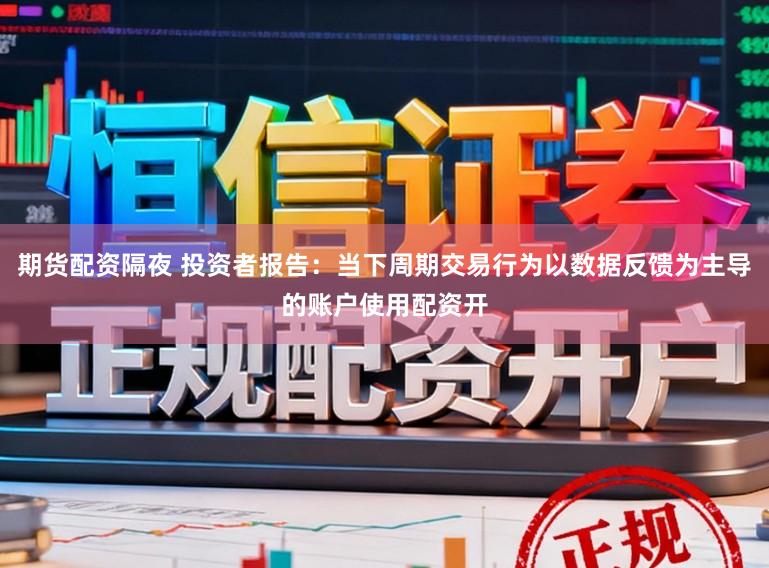 期货配资隔夜 投资者报告：当下周期交易行为以数据反馈为主导的账户使用配资开