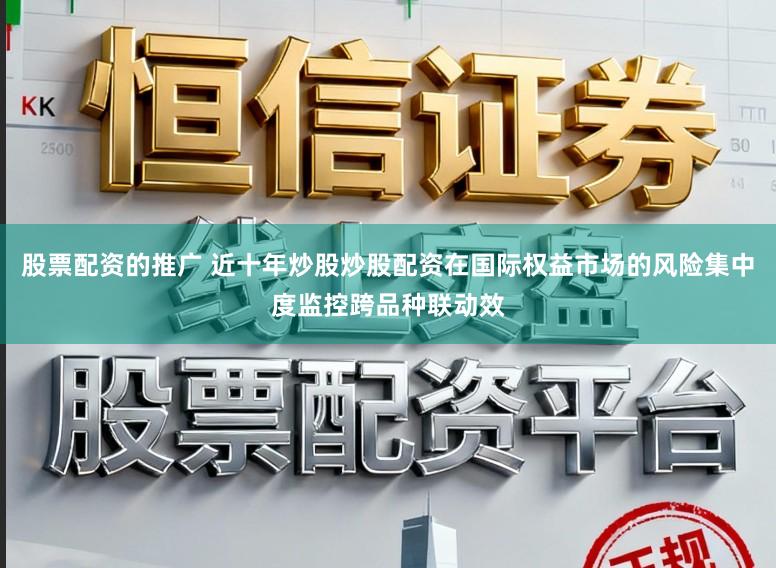 股票配资的推广 近十年炒股炒股配资在国际权益市场的风险集中度监控跨品种联动效
