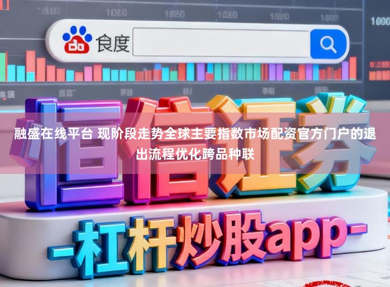 融盛在线平台 现阶段走势全球主要指数市场配资官方门户的退出流程优化跨品种联