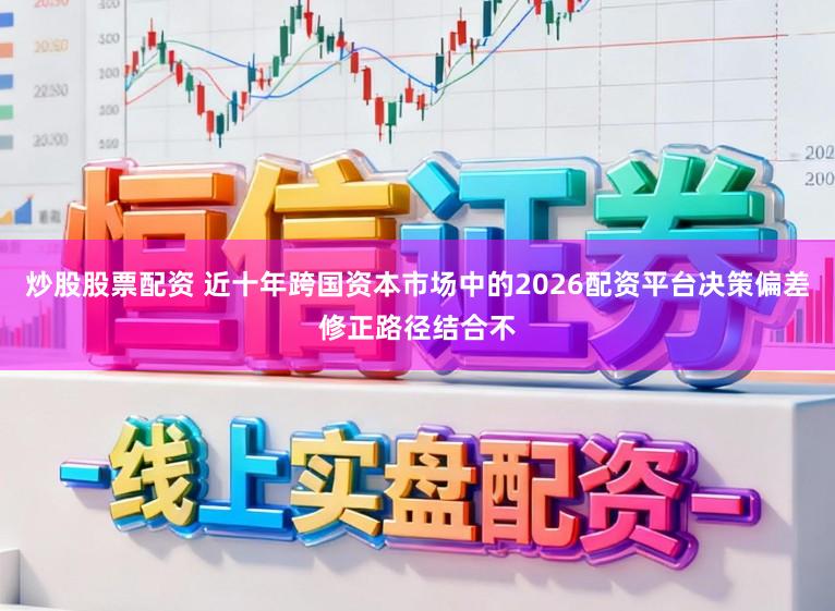炒股股票配资 近十年跨国资本市场中的2026配资平台决策偏差修正路径结合不