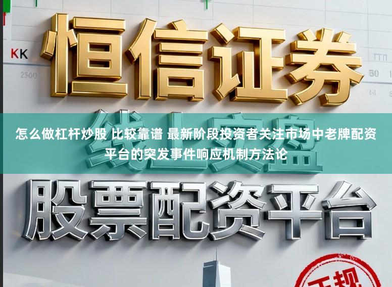 怎么做杠杆炒股 比较靠谱 最新阶段投资者关注市场中老牌配资平台的突发事件响应机制方法论