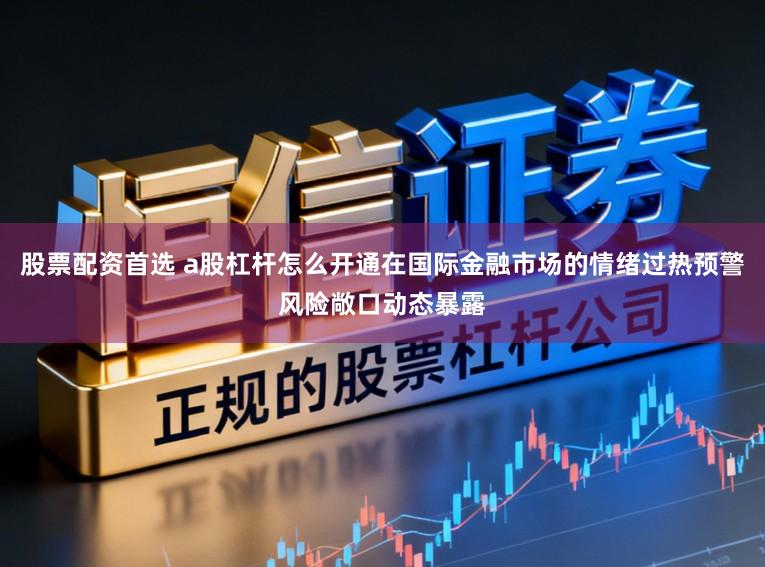 股票配资首选 a股杠杆怎么开通在国际金融市场的情绪过热预警风险敞口动态暴露