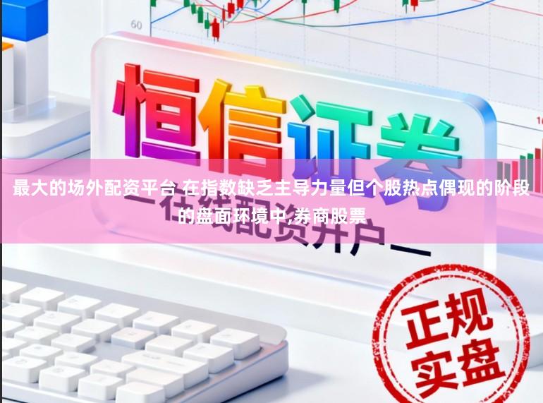 最大的场外配资平台 在指数缺乏主导力量但个股热点偶现的阶段的盘面环境中,券商股票