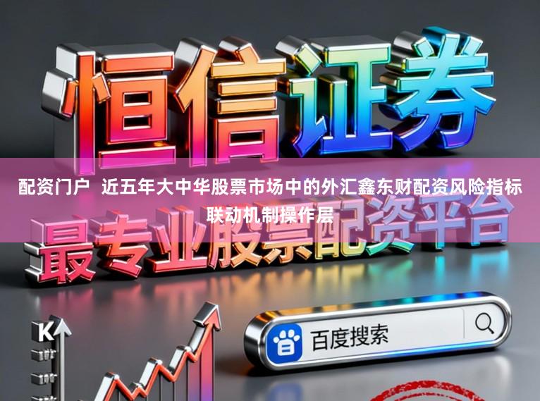 配资门户  近五年大中华股票市场中的外汇鑫东财配资风险指标联动机制操作层