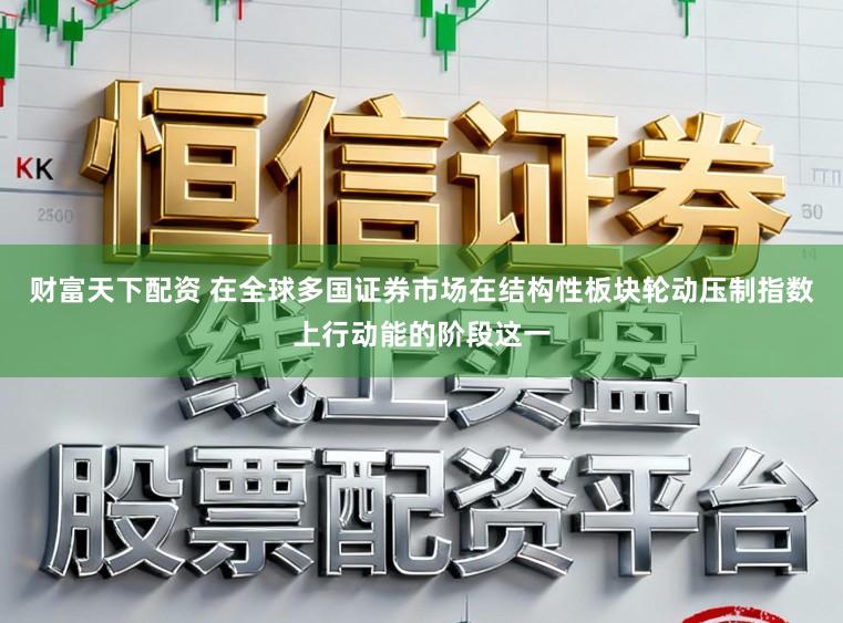 财富天下配资 在全球多国证券市场在结构性板块轮动压制指数上行动能的阶段这一
