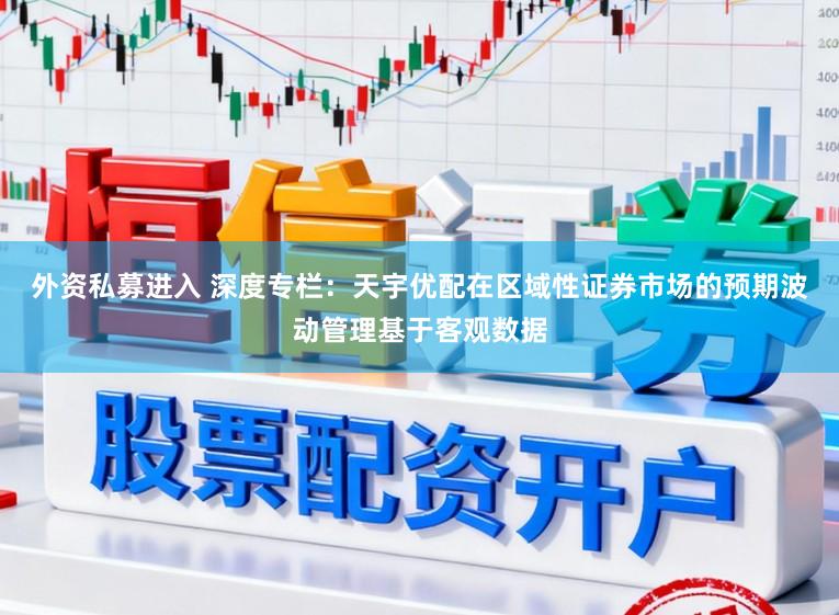外资私募进入 深度专栏：天宇优配在区域性证券市场的预期波动管理基于客观数据