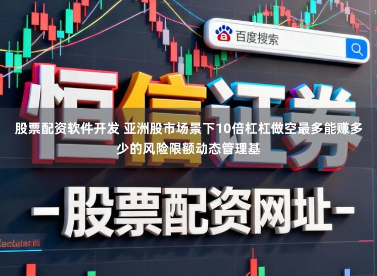 股票配资软件开发 亚洲股市场景下10倍杠杠做空最多能赚多少的风险限额动态管理基