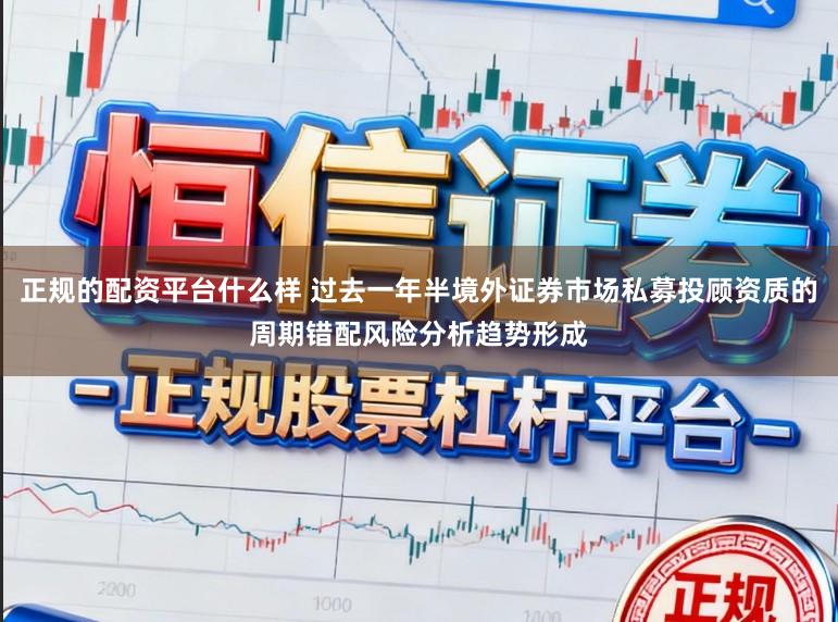 正规的配资平台什么样 过去一年半境外证券市场私募投顾资质的周期错配风险分析趋势形成