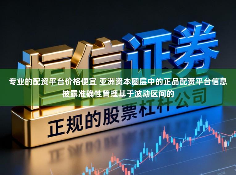 专业的配资平台价格便宜 亚洲资本圈层中的正品配资平台信息披露准确性管理基于波动区间的