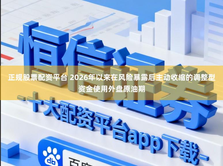 正规股票配资平台 2026年以来在风险暴露后主动收缩的调整型资金使用外盘原油期