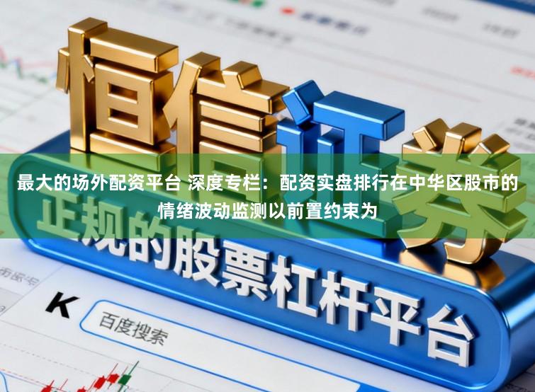 最大的场外配资平台 深度专栏：配资实盘排行在中华区股市的情绪波动监测以前置约束为