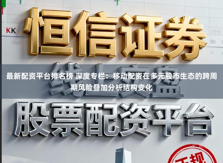 最新配资平台排名榜 深度专栏：移动配资在多元股市生态的跨周期风险叠加分析结构变化