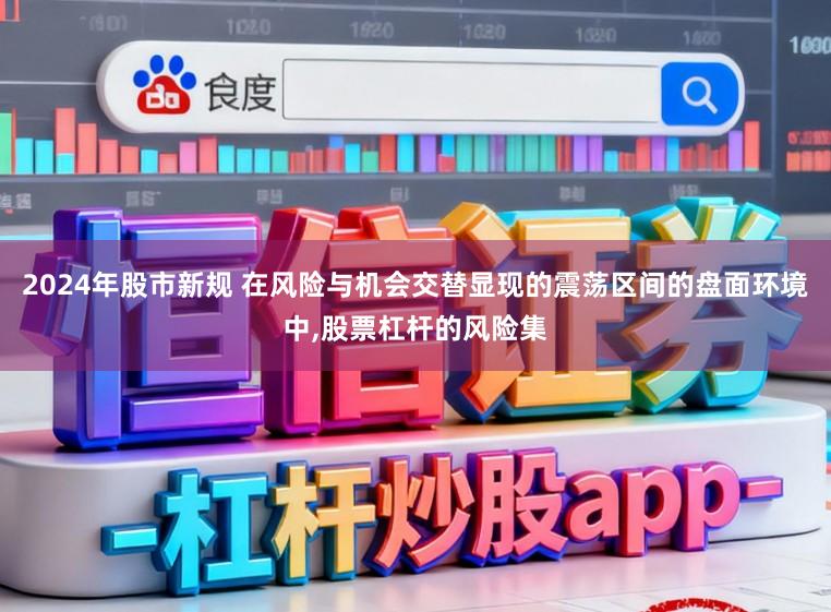 2024年股市新规 在风险与机会交替显现的震荡区间的盘面环境中,股票杠杆的风险集