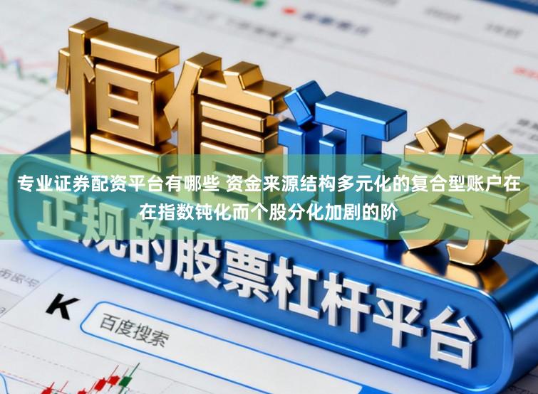 专业证券配资平台有哪些 资金来源结构多元化的复合型账户在在指数钝化而个股分化加剧的阶