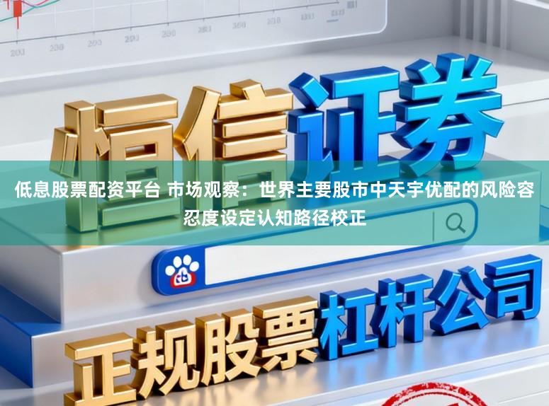 低息股票配资平台 市场观察：世界主要股市中天宇优配的风险容忍度设定认知路径校正