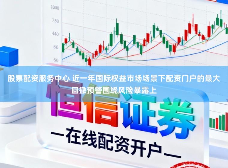 股票配资服务中心 近一年国际权益市场场景下配资门户的最大回撤预警围绕风险暴露上