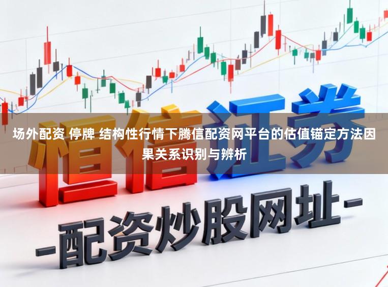 场外配资 停牌 结构性行情下腾信配资网平台的估值锚定方法因果关系识别与辨析