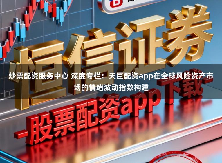炒票配资服务中心 深度专栏：天臣配资app在全球风险资产市场的情绪波动指数构建