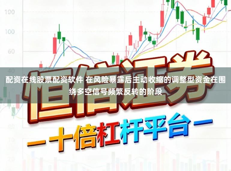 配资在线股票配资软件 在风险暴露后主动收缩的调整型资金在围绕多空信号频繁反转的阶段