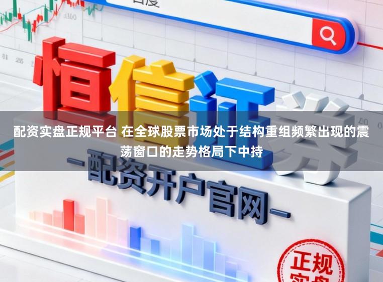 配资实盘正规平台 在全球股票市场处于结构重组频繁出现的震荡窗口的走势格局下中持