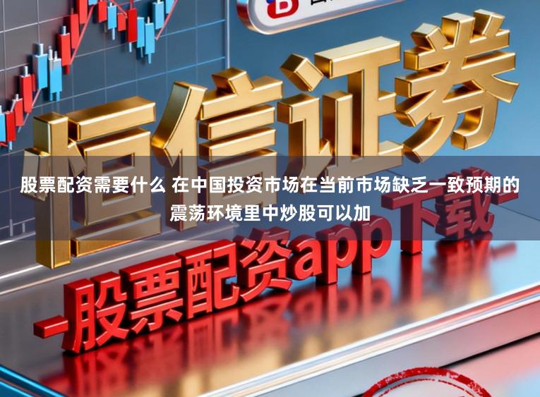股票配资需要什么 在中国投资市场在当前市场缺乏一致预期的震荡环境里中炒股可以加
