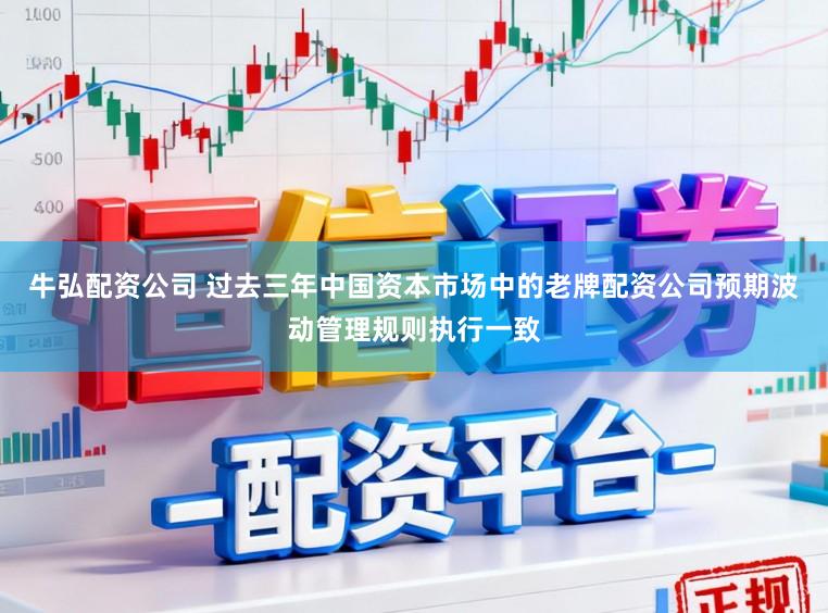 牛弘配资公司 过去三年中国资本市场中的老牌配资公司预期波动管理规则执行一致
