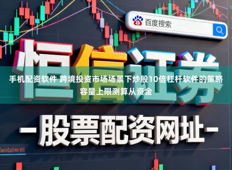 手机配资软件 跨境投资市场场景下炒股10倍杠杆软件的策略容量上限测算从资金
