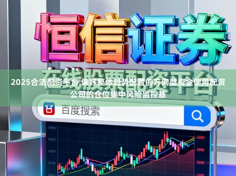 2025合法配资平台 偏好整体趋势配置的方向型资金使用配资公司的仓位集中风险监控基
