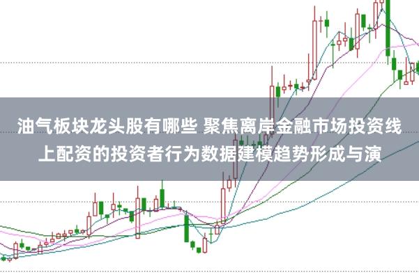 油气板块龙头股有哪些 聚焦离岸金融市场投资线上配资的投资者行为数据建模趋势形成与演