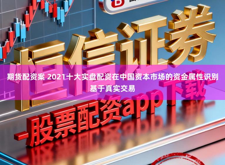 期货配资案 2021十大实盘配资在中国资本市场的资金属性识别基于真实交易