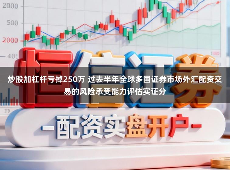 炒股加杠杆亏掉250万 过去半年全球多国证券市场外汇配资交易的风险承受能力评估实证分
