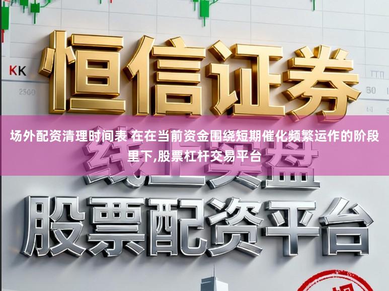 场外配资清理时间表 在在当前资金围绕短期催化频繁运作的阶段里下，股票杠杆交易平台