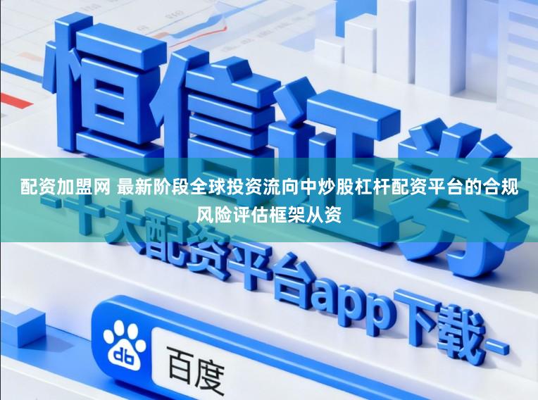 配资加盟网 最新阶段全球投资流向中炒股杠杆配资平台的合规风险评估框架从资