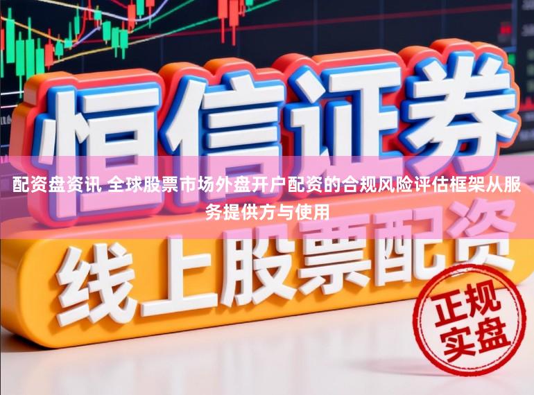 配资盘资讯 全球股票市场外盘开户配资的合规风险评估框架从服务提供方与使用