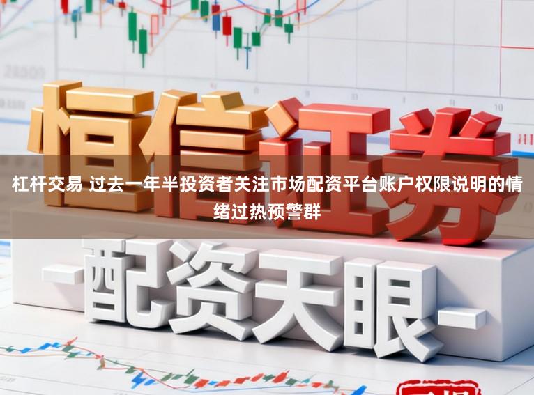 杠杆交易 过去一年半投资者关注市场配资平台账户权限说明的情绪过热预警群