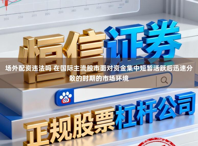 场外配资违法吗 在国际主流股市面对资金集中短暂活跃后迅速分散的时期的市场环境