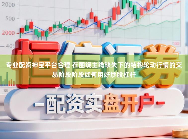 专业配资绅宝平台合理 在围绕主线缺失下的结构轮动行情的交易阶段阶段如何用好炒股杠杆